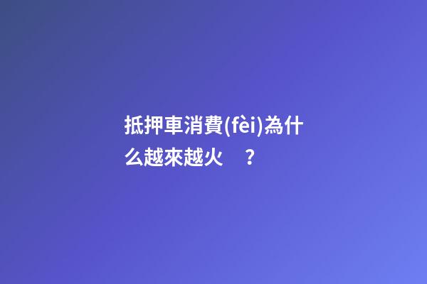 抵押車消費(fèi)為什么越來越火？